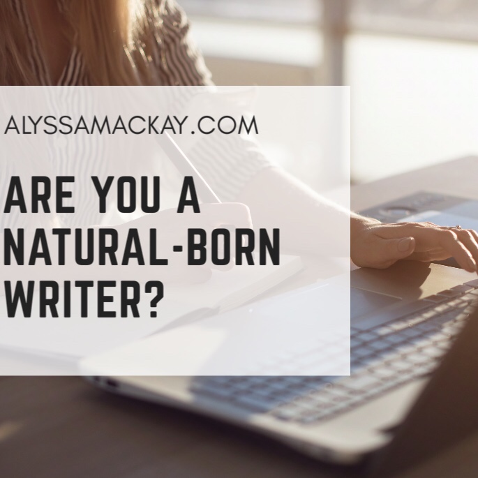 Are You A Natural-Born Writer? – Alyssa Mackay | Writer